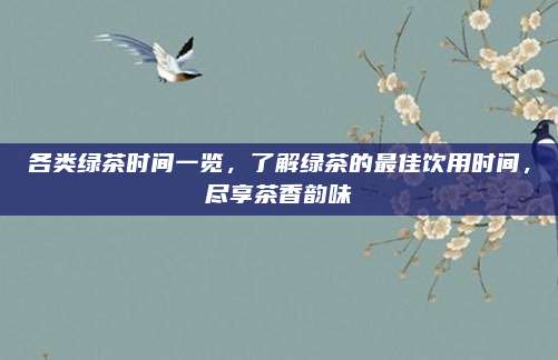各类绿茶时间一览,了解绿茶的最佳饮用时间,尽享茶香韵味