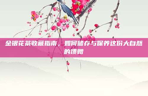 金银花茶收藏指南,如何储存与保养这份大自然的馈赠