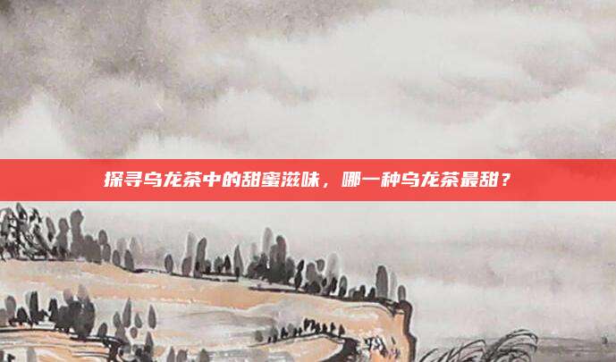 探寻乌龙茶中的甜蜜滋味,哪一种乌龙茶最甜?
