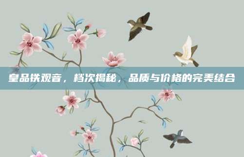 皇品铁观音,档次揭秘,品质与价格的完美结合