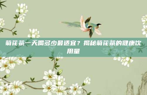 菊花茶一天喝多少最适宜？揭秘菊花茶的健康饮用量