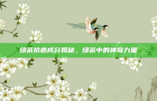 绿茶抗癌成分揭秘，绿茶中的神奇力量