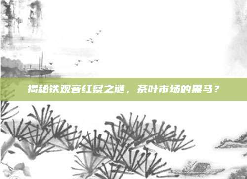 揭秘铁观音红察之谜，茶叶市场的黑马？