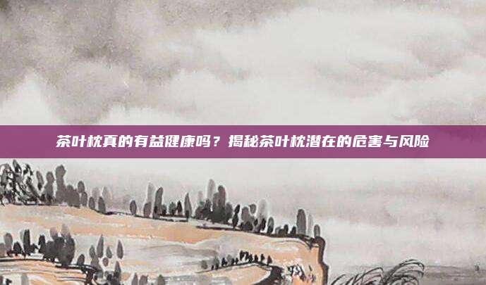 茶叶枕真的有益健康吗？揭秘茶叶枕潜在的危害与风险