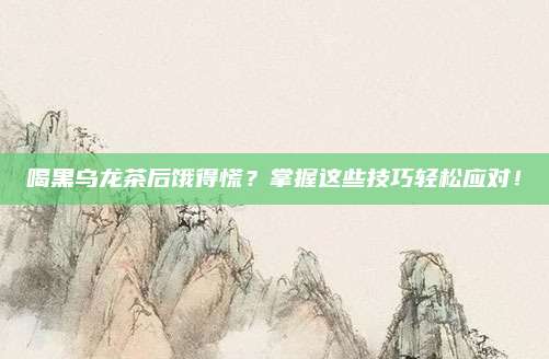 喝黑乌龙茶后饿得慌？掌握这些技巧轻松应对！