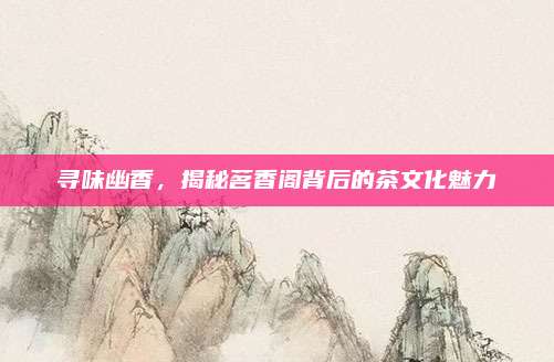 寻味幽香,揭秘茗香阁背后的茶文化魅力