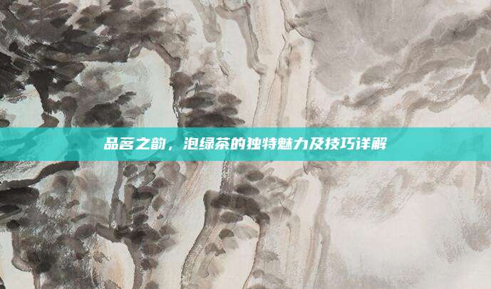 品茗之韵,泡绿茶的独特魅力及技巧详解