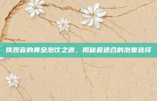 铁观音的黄金泡饮之道，揭秘最适合的泡壶选择
