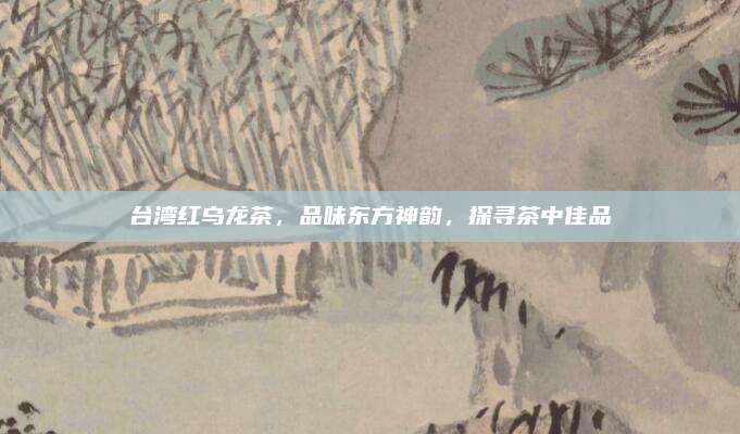 台湾红乌龙茶,品味东方神韵,探寻茶中佳品
