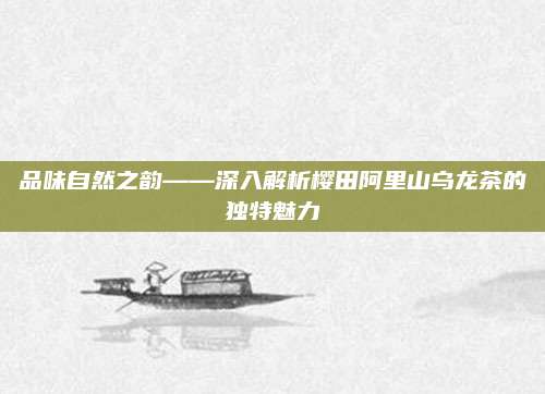 品味自然之韵——深入解析樱田阿里山乌龙茶的独特魅力