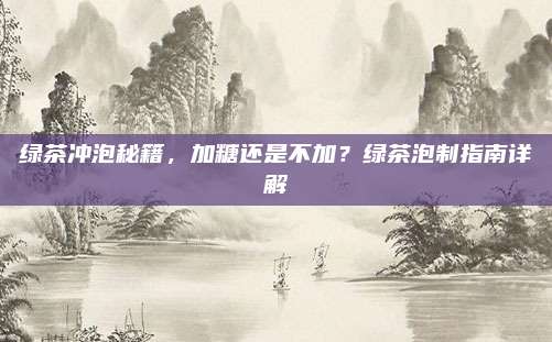 绿茶冲泡秘籍，加糖还是不加？绿茶泡制指南详解