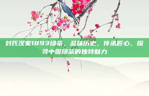 刘氏汉家1893绿茶,品味历史,传承匠心,探寻中国绿茶的独特魅力