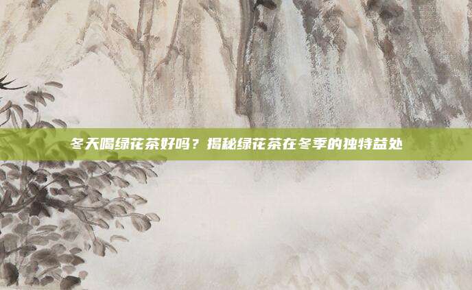 冬天喝绿花茶好吗?揭秘绿花茶在冬季的独特益处