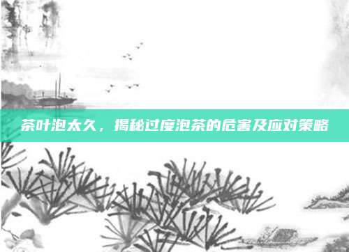 茶叶泡太久，揭秘过度泡茶的危害及应对策略