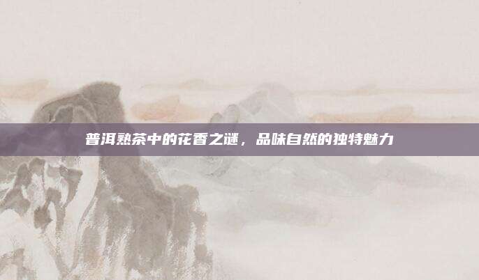 普洱熟茶中的花香之谜,品味自然的独特魅力