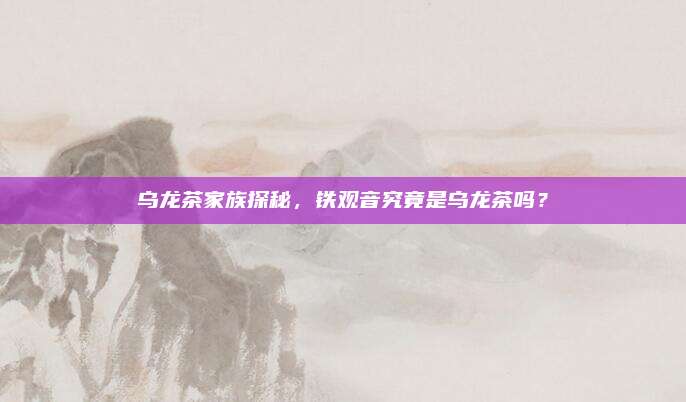 乌龙茶家族探秘，铁观音究竟是乌龙茶吗？