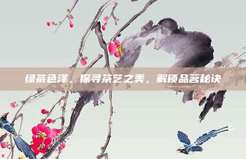绿茶色泽，探寻茶艺之美，解锁品茗秘诀