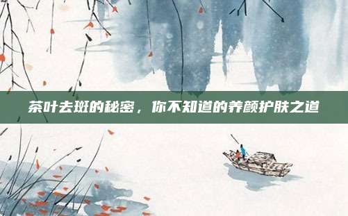 茶叶去斑的秘密，你不知道的养颜护肤之道