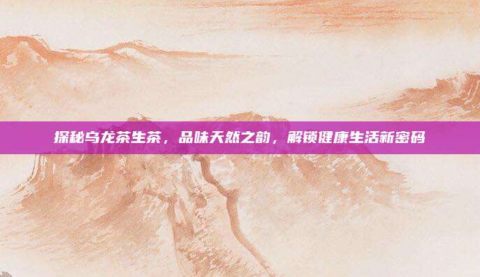 探秘乌龙茶生茶，品味天然之韵，解锁健康生活新密码