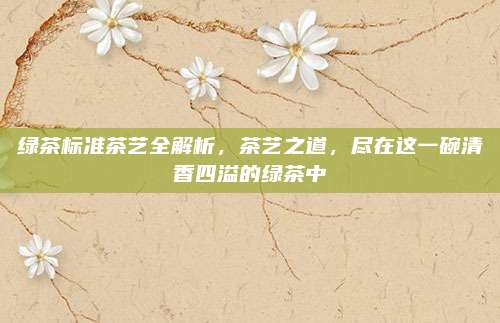 绿茶标准茶艺全解析,茶艺之道,尽在这一碗清香四溢的绿茶中
