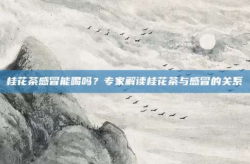 桂花茶感冒能喝吗?专家解读桂花茶与感冒的关系