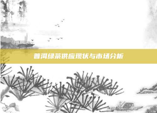 普洱绿茶供应现状与市场分析