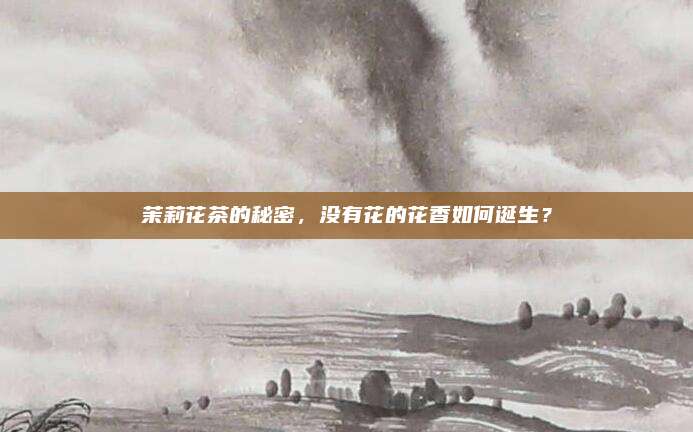 茉莉花茶的秘密，没有花的花香如何诞生？
