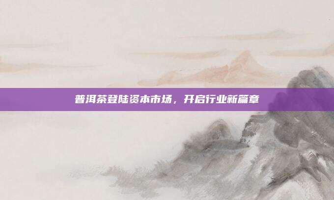 普洱茶登陆资本市场，开启行业新篇章
