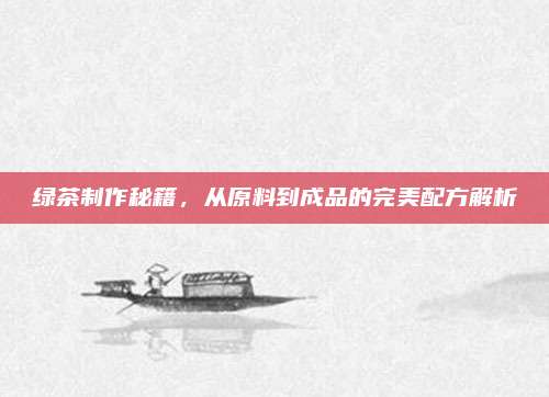 绿茶制作秘籍，从原料到成品的完美配方解析