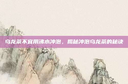 乌龙茶不宜用沸水冲泡，揭秘冲泡乌龙茶的秘诀
