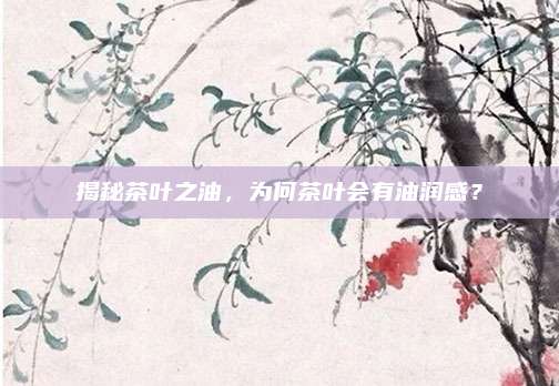 揭秘茶叶之油,为何茶叶会有油润感?