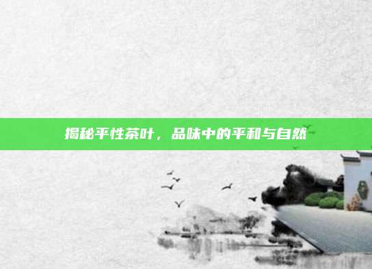 揭秘平性茶叶,品味中的平和与自然