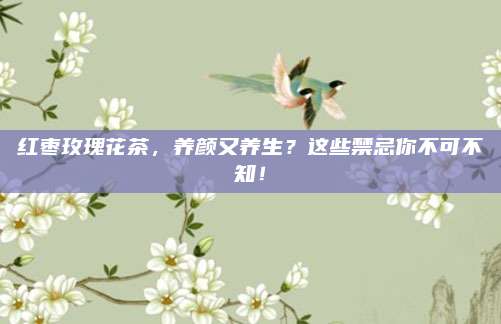 红枣玫瑰花茶,养颜又养生?这些禁忌你不可不知!