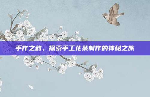 手作之韵，探索手工花茶制作的神秘之旅