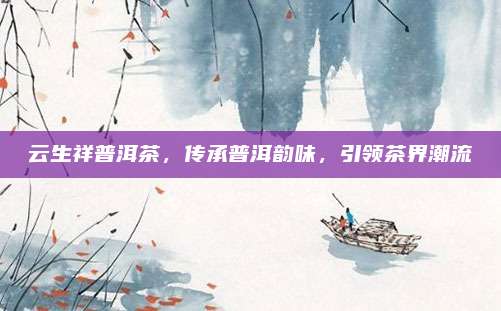 云生祥普洱茶，传承普洱韵味，引领茶界潮流
