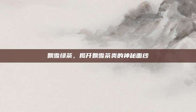 飘雪绿茶,揭开飘雪茶类的神秘面纱