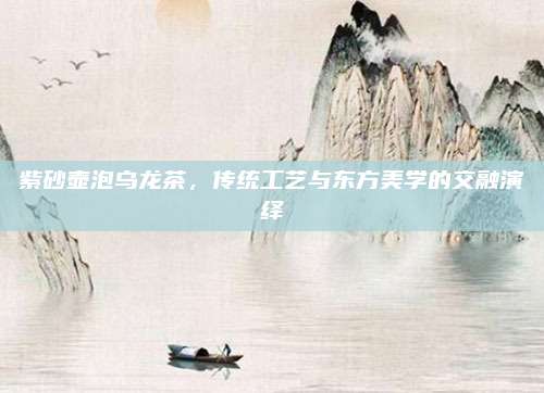 紫砂壶泡乌龙茶，传统工艺与东方美学的交融演绎