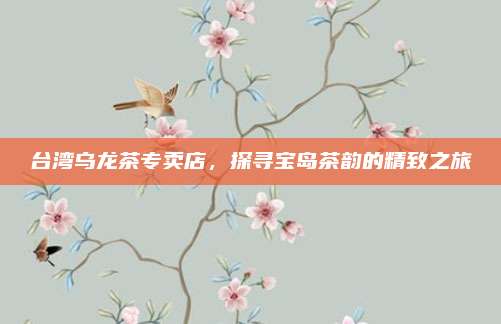 台湾乌龙茶专卖店，探寻宝岛茶韵的精致之旅