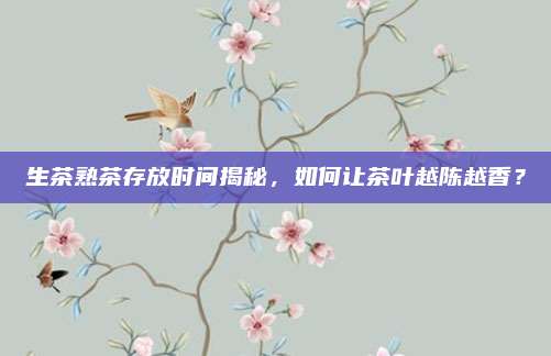 生茶熟茶存放时间揭秘，如何让茶叶越陈越香？
