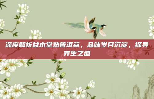 深度解析益木堂熟普洱茶，品味岁月沉淀，探寻养生之道