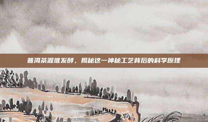 普洱茶渥堆发酵,揭秘这一神秘工艺背后的科学原理