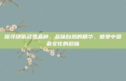 探寻绿茶名贵品种,品味自然的精华,感受中国茶文化的韵味
