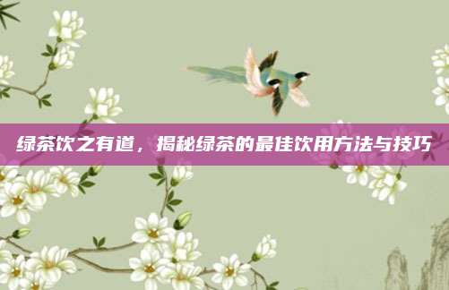 绿茶饮之有道,揭秘绿茶的最佳饮用方法与技巧