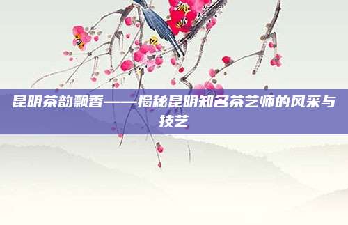 昆明茶韵飘香——揭秘昆明知名茶艺师的风采与技艺