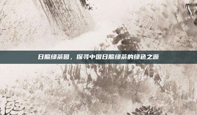 日照绿茶园,探寻中国日照绿茶的绿色之源