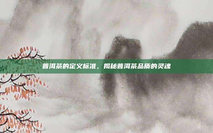 普洱茶的定义标准，揭秘普洱茶品质的灵魂
