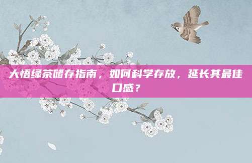 大悟绿茶储存指南,如何科学存放,延长其最佳口感?