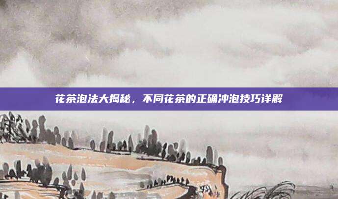 花茶泡法大揭秘,不同花茶的正确冲泡技巧详解