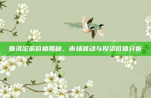 普洱沱茶价格揭秘,市场波动与投资价值分析