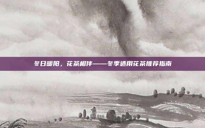 冬日暖阳,花茶相伴——冬季适用花茶推荐指南